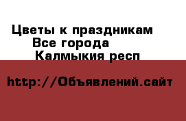 Цветы к праздникам  - Все города  »    . Калмыкия респ.
